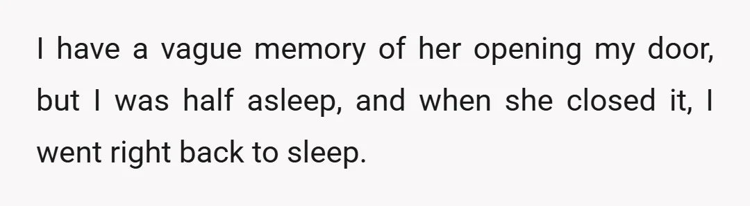 I have a vague memory of her opening my door, but I was half asleep, and when she closed it, I went right back to sleep.