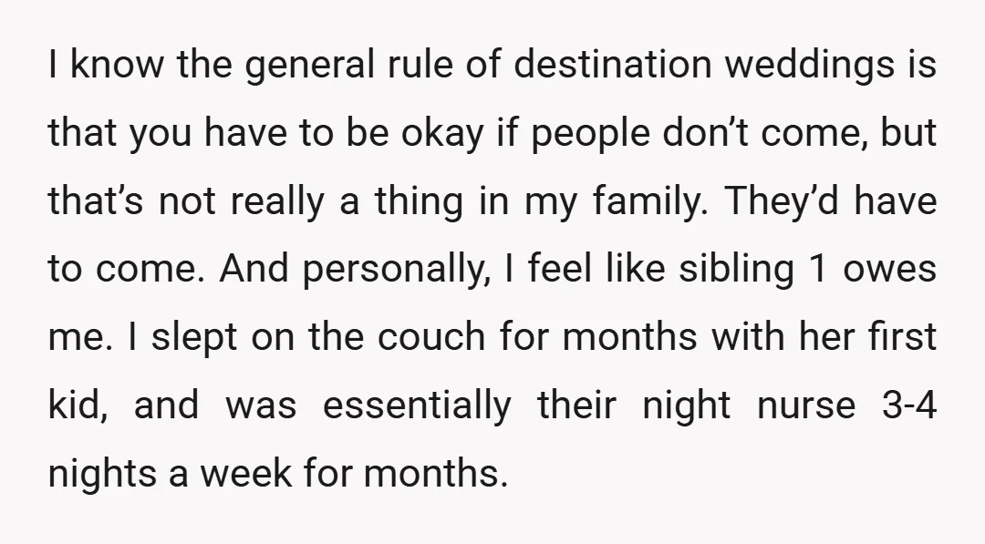 I know the general rule of destination weddings is that you have to be okay if people don’t come, but that’s not really a thing in my family. They’d have...