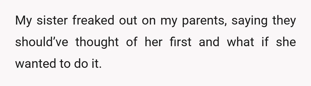 My sister freaked out on my parents, saying they should’ve thought of her first and what if she wanted to do it.