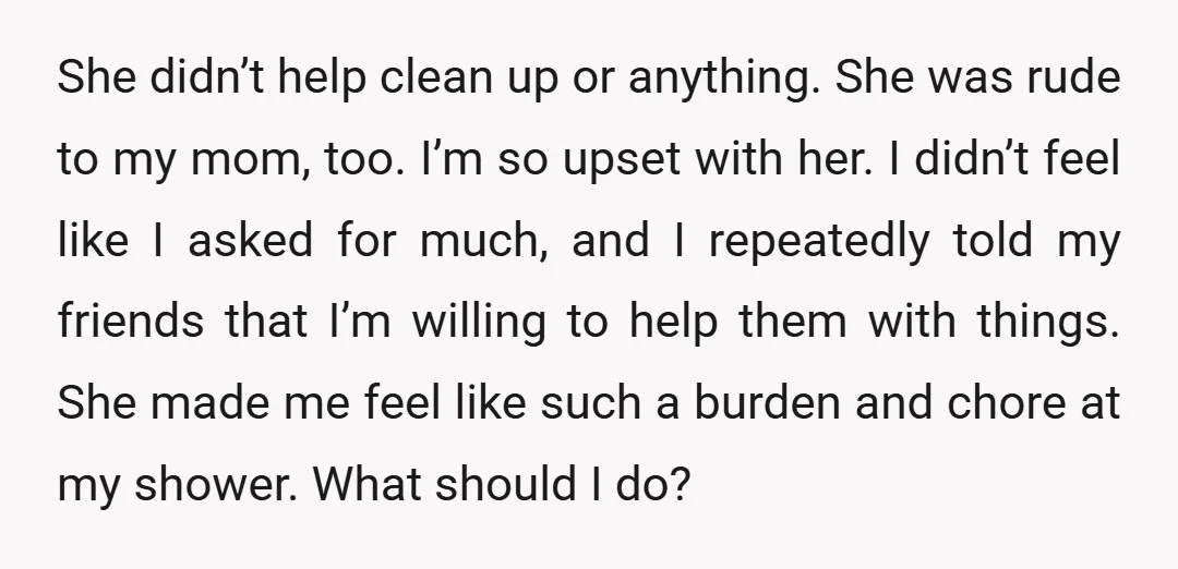 She didn’t help clean up or anything. She was rude to my mom, too. I’m so upset with her. I didn’t feel like I asked for much, and I repeatedly...