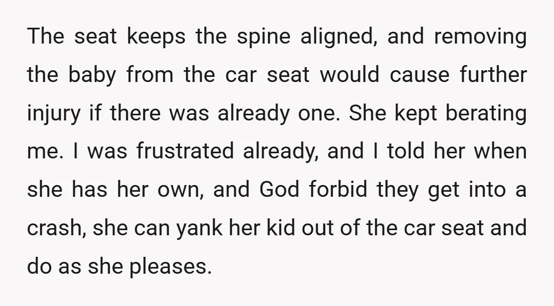 The seat keeps the spine aligned, and removing the baby from the car seat would cause further injury if there was already one. She kept berating me. I was frustrated...