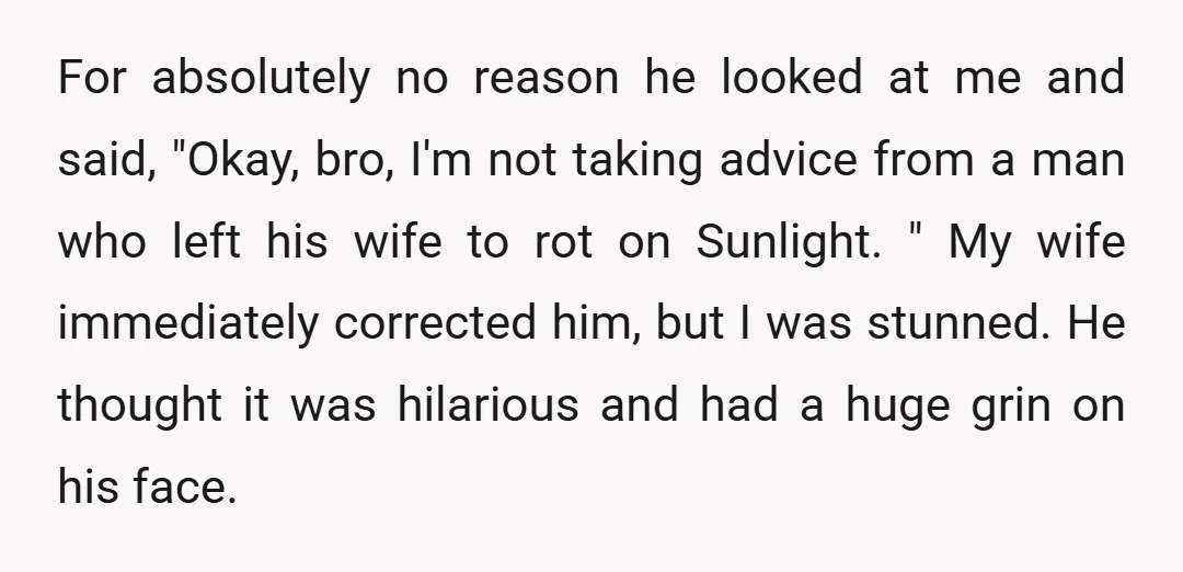 For absolutely no reason he looked at me and said, "Okay, bro, I'm not taking advice from a man who left his wife to rot on Sunlight. " My wife...