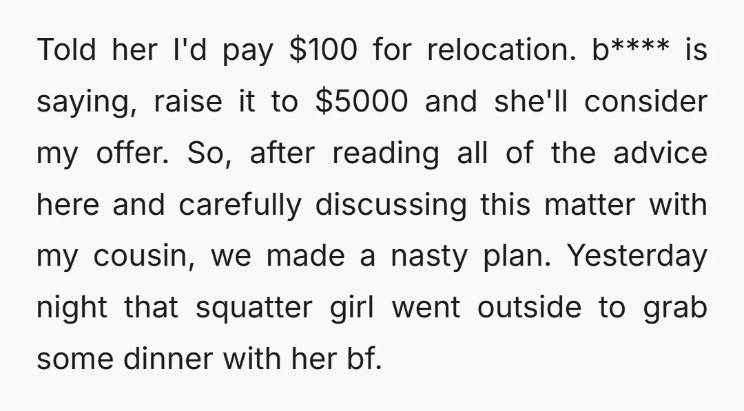 Told her I'd pay $100 for relocation. b**** is saying, raise it to $5000 and she'll consider my offer. So, after reading all of the advice here and carefully discussing...
