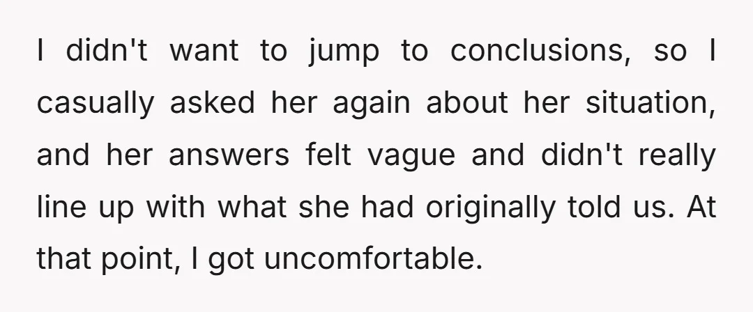 I didn't want to jump to conclusions, so I casually asked her again about her situation, and her answers felt vague and didn't really line up with what she had...
