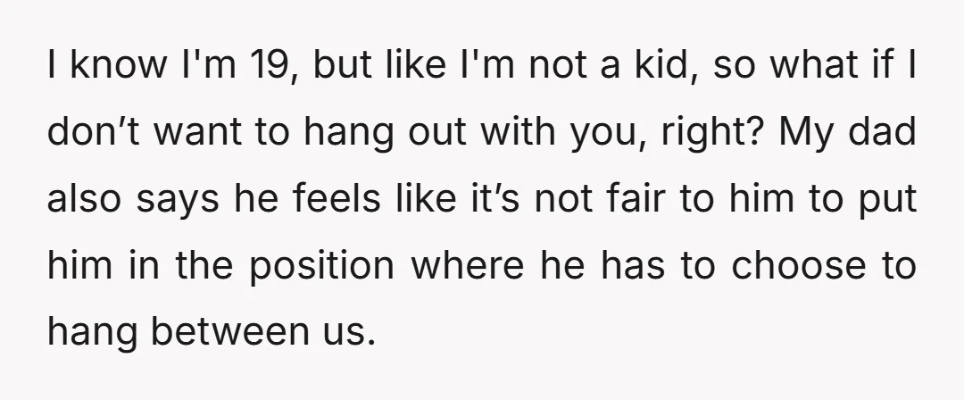 I know I'm 19, but like I'm not a kid, so what if I don’t want to hang out with you, right? My dad also says he feels like it’s...