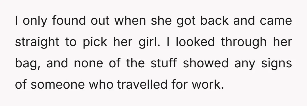 I only found out when she got back and came straight to pick her girl. I looked through her bag, and none of the stuff showed any signs of someone...