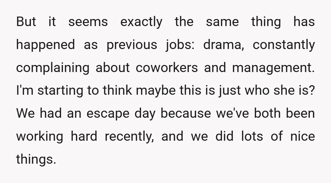 But it seems exactly the same thing has happened as previous jobs: drama, constantly complaining about coworkers and management. I'm starting to think maybe this is just who she is?...