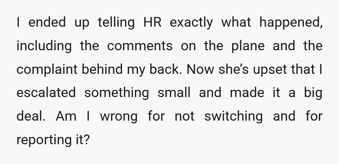 I ended up telling HR exactly what happened, including the comments on the plane and the complaint behind my back. Now she’s upset that I escalated something small and made...