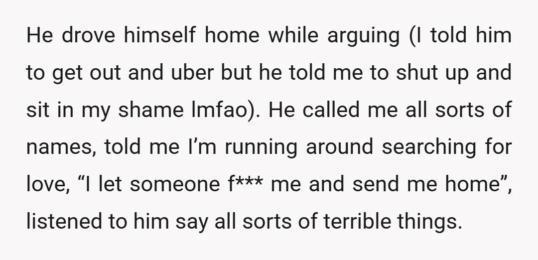 He drove himself home while arguing (I told him to get out and uber but he told me to shut up and sit in my shame lmfao). He called me...
