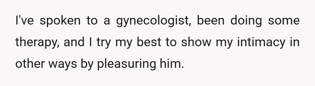 I've spoken to a gynecologist, been doing some therapy, and I try my best to show my intimacy in other ways by pleasuring him.