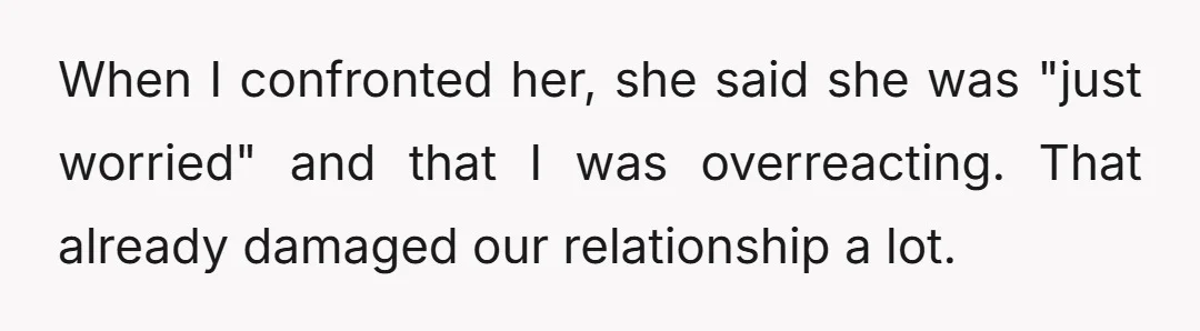 When I confronted her, she said she was "just worried" and that I was overreacting. That already damaged our relationship a lot.
