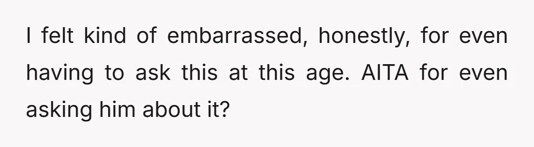 I felt kind of embarrassed, honestly, for even having to ask this at this age. AITA for even asking him about it?