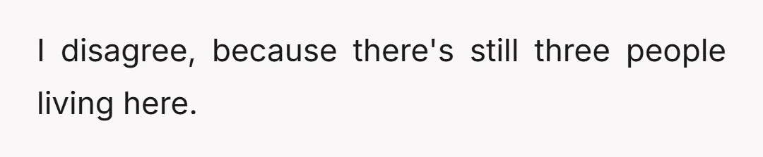 I disagree, because there's still three people living here.