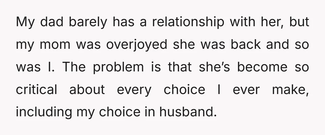 My dad barely has a relationship with her, but my mom was overjoyed she was back and so was I. The problem is that she’s become so critical about every...