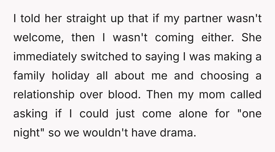 I told her straight up that if my partner wasn't welcome, then I wasn't coming either. She immediately switched to saying I was making a family holiday all about me...