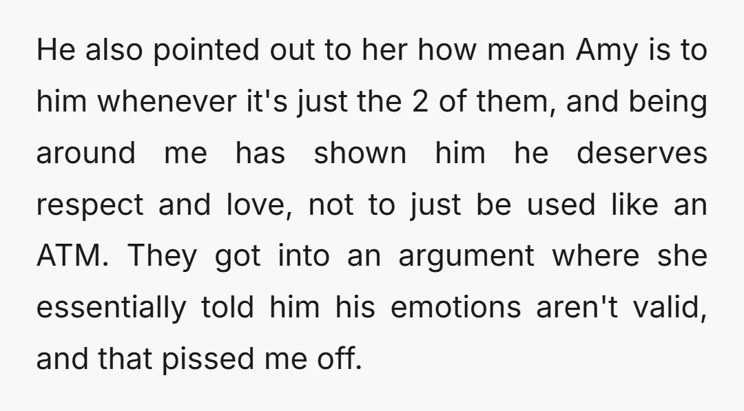 He also pointed out to her how mean Amy is to him whenever it's just the 2 of them, and being around me has shown him he deserves respect and...