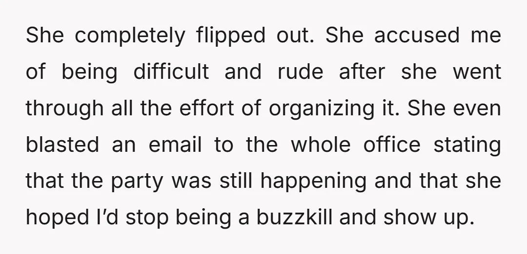 She completely flipped out. She accused me of being difficult and rude after she went through all the effort of organizing it. She even blasted an email to the whole...