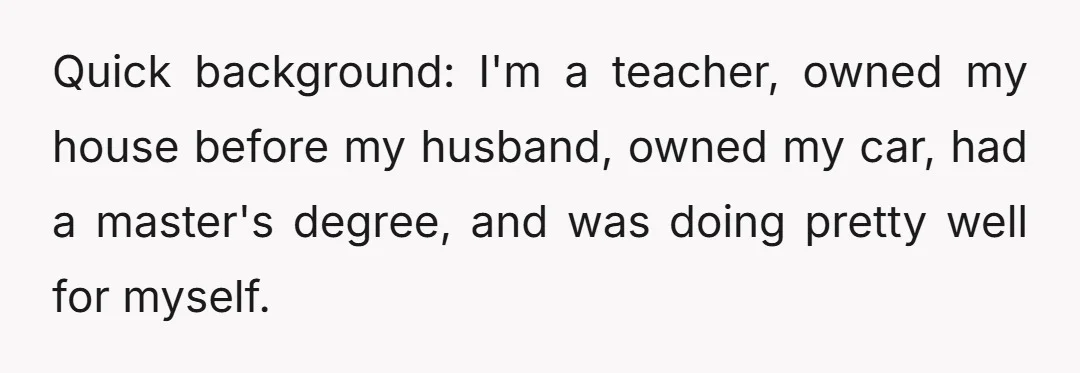 Quick background: I'm a teacher, owned my house before my husband, owned my car, had a master's degree, and was doing pretty well for myself.