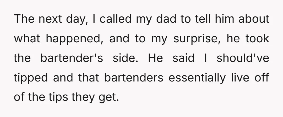 The next day, I called my dad to tell him about what happened, and to my surprise, he took the bartender's side. He said I should've tipped and that bartenders...