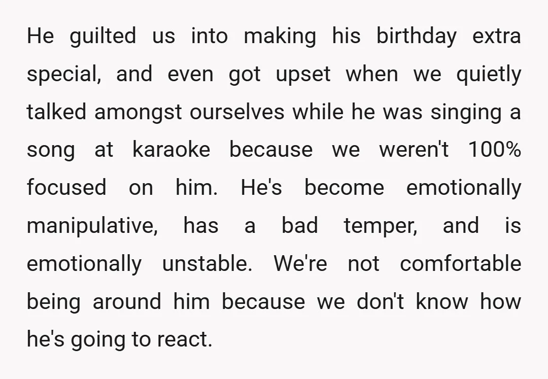 He guilted us into making his birthday extra special, and even got upset when we quietly talked amongst ourselves while he was singing a song at karaoke because we weren't...