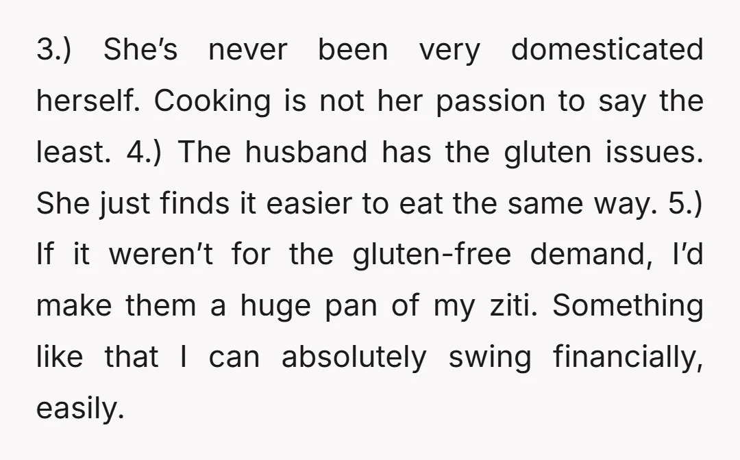 3.) She’s never been very domesticated herself. Cooking is not her passion to say the least. 4.) The husband has the gluten issues. She just finds it easier to eat...