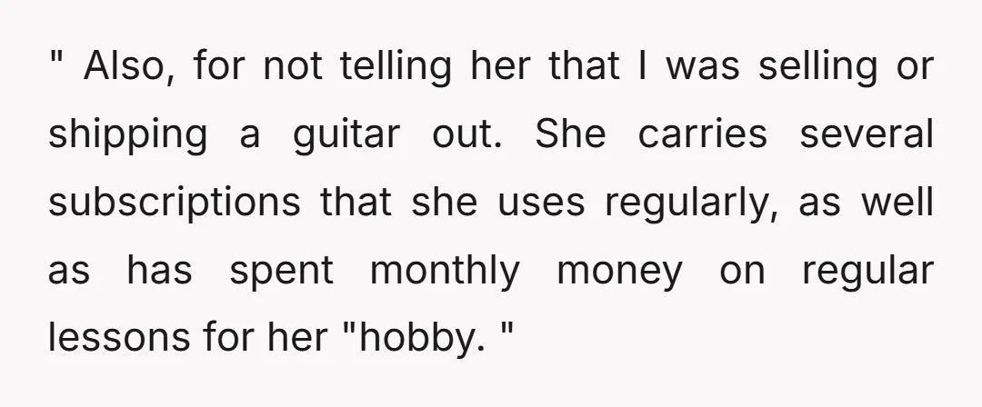 " Also, for not telling her that I was selling or shipping a guitar out. She carries several subscriptions that she uses regularly, as well as has spent monthly money...