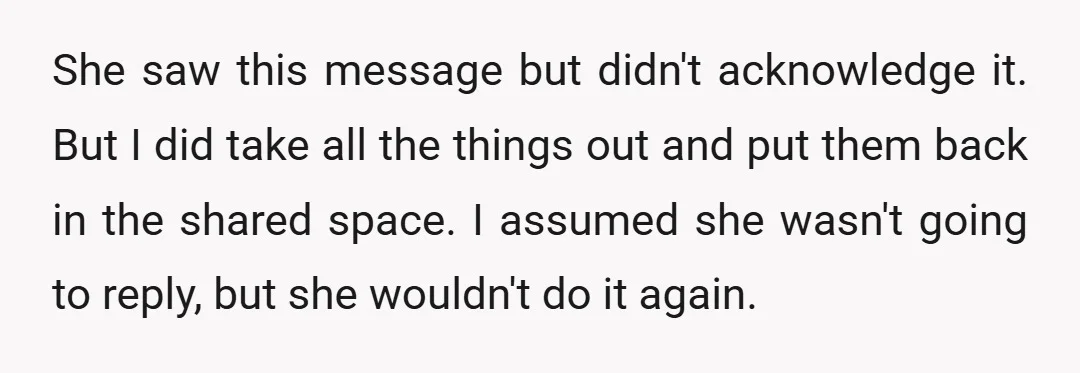 She saw this message but didn't acknowledge it. But I did take all the things out and put them back in the shared space. I assumed she wasn't going to...