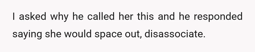 I asked why he called her this and he responded saying she would space out, disassociate.