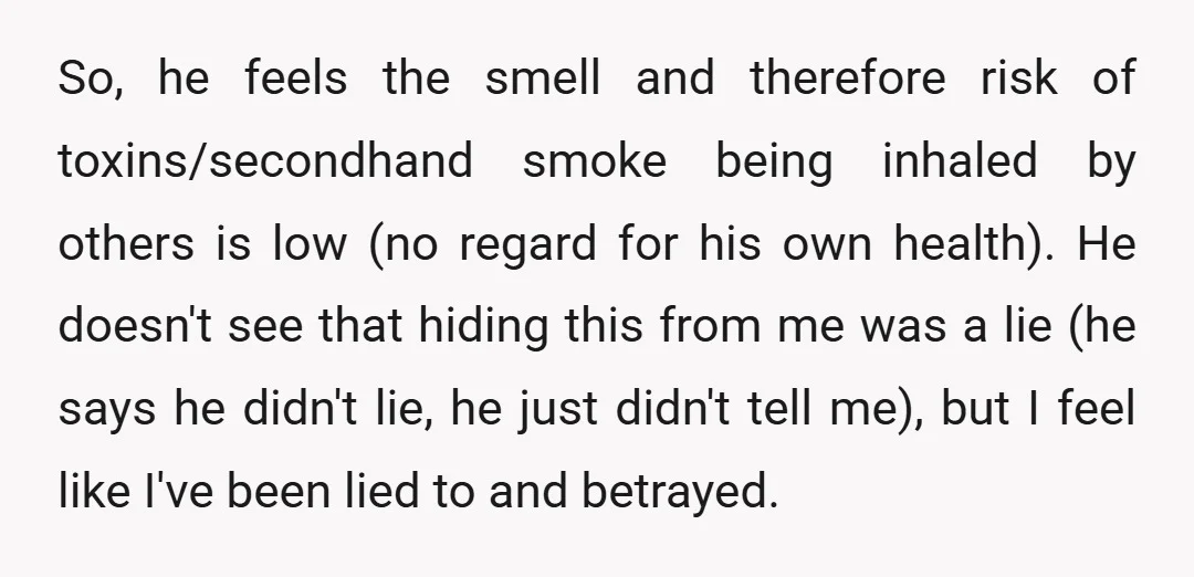 So, he feels the smell and therefore risk of toxins/secondhand smoke being inhaled by others is low (no regard for his own health). He doesn't see that hiding this from...