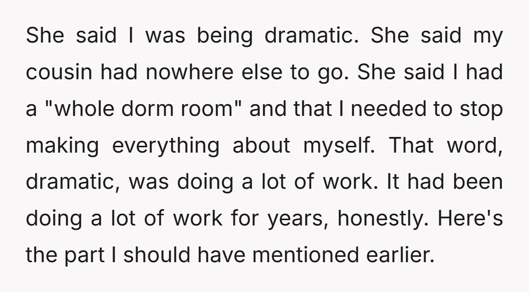 She said I was being dramatic. She said my cousin had nowhere else to go. She said I had a "whole dorm room" and that I needed to stop making...