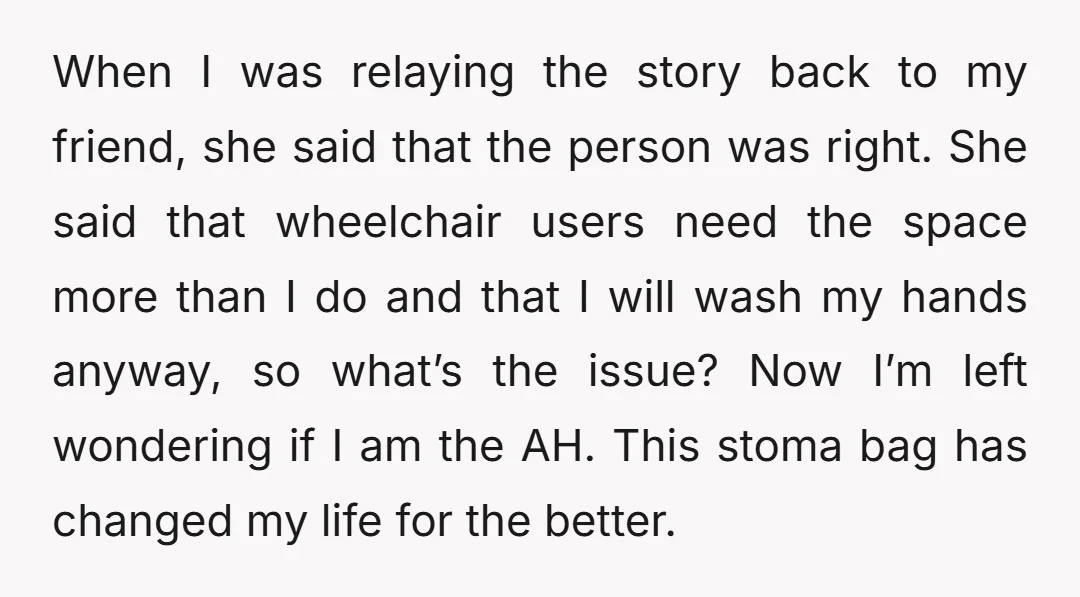 When I was relaying the story back to my friend, she said that the person was right. She said that wheelchair users need the space more than I do and...