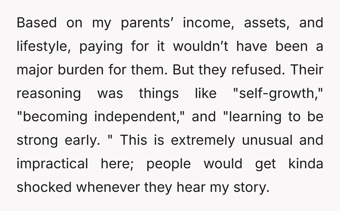 Based on my parents’ income, assets, and lifestyle, paying for it wouldn’t have been a major burden for them. But they refused. Their reasoning was things like "self-growth," "becoming independent,"...