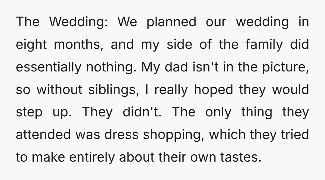 The Wedding: We planned our wedding in eight months, and my side of the family did essentially nothing. My dad isn't in the picture, so without siblings, I really hoped...