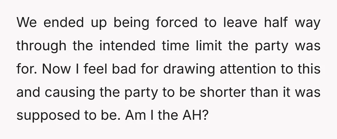 We ended up being forced to leave half way through the intended time limit the party was for. Now I feel bad for drawing attention to this and causing the...