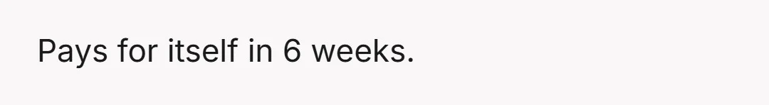 Pays for itself in 6 weeks.