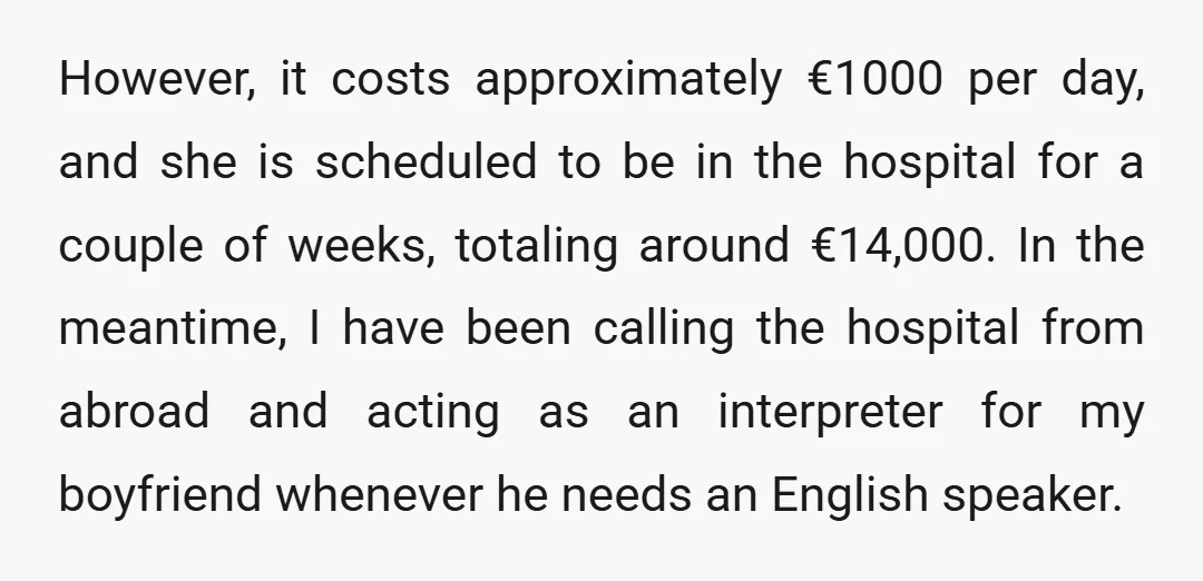 However, it costs approximately €1000 per day, and she is scheduled to be in the hospital for a couple of weeks, totaling around €14,000. In the meantime, I have been...