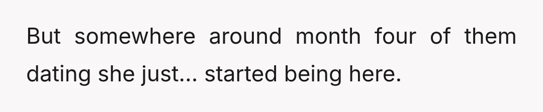 But somewhere around month four of them dating she just… started being here.