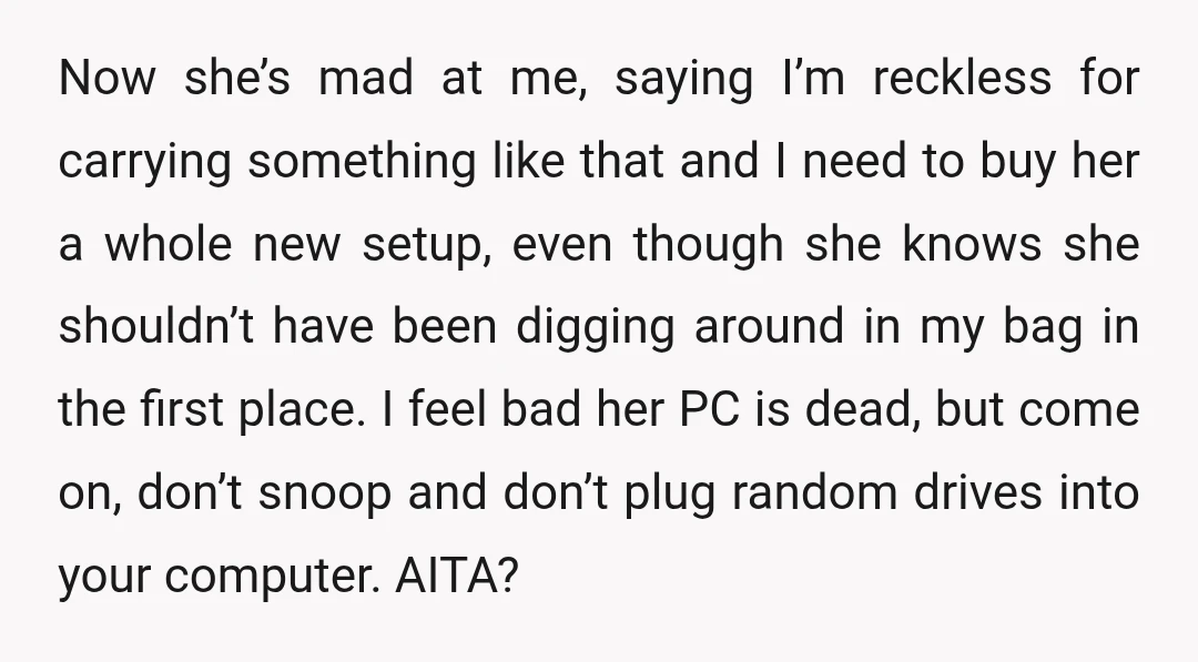 Now she’s mad at me, saying I’m reckless for carrying something like that and I need to buy her a whole new setup, even though she knows she shouldn’t have...