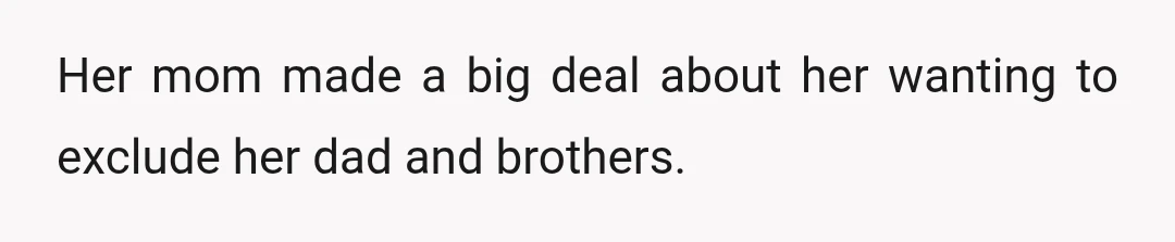 Her mom made a big deal about her wanting to exclude her dad and brothers.
