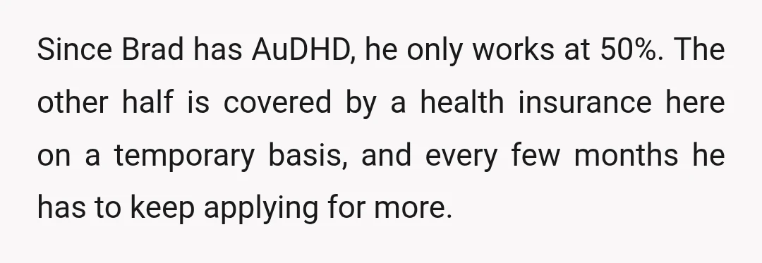 Since Brad has AuDHD, he only works at 50%. The other half is covered by a health insurance here on a temporary basis, and every few months he has to...