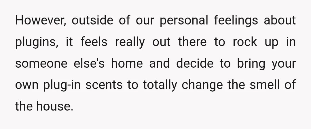 However, outside of our personal feelings about plugins, it feels really out there to rock up in someone else's home and decide to bring your own plug-in scents to totally...