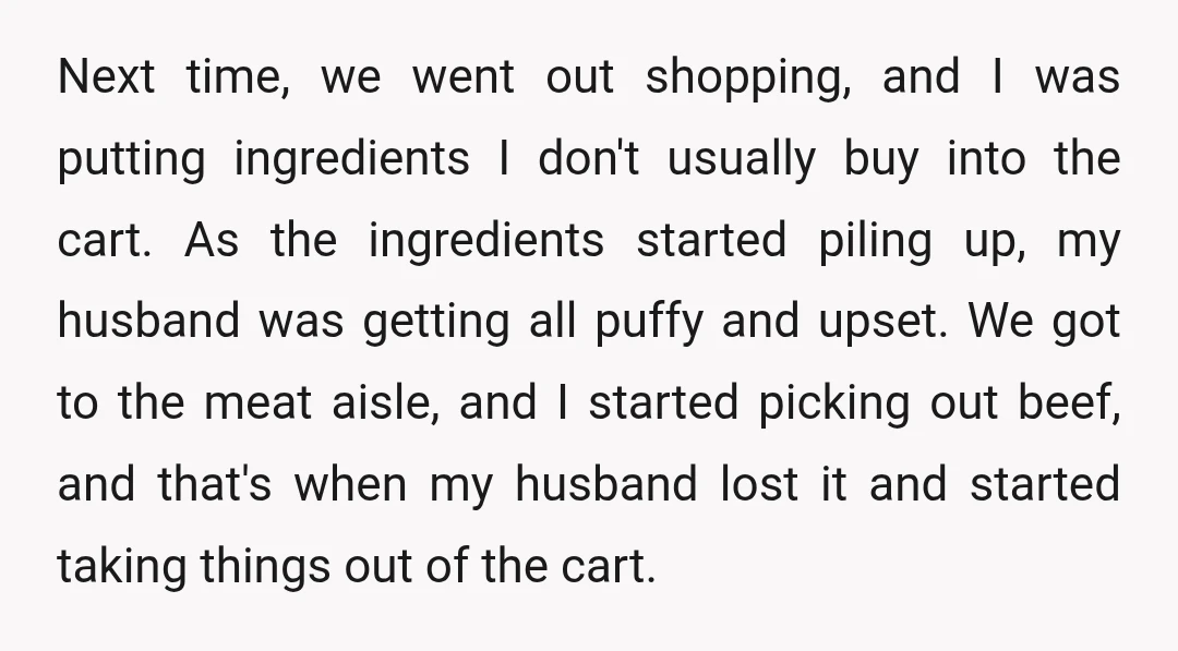 Next time, we went out shopping, and I was putting ingredients I don't usually buy into the cart. As the ingredients started piling up, my husband was getting all puffy...