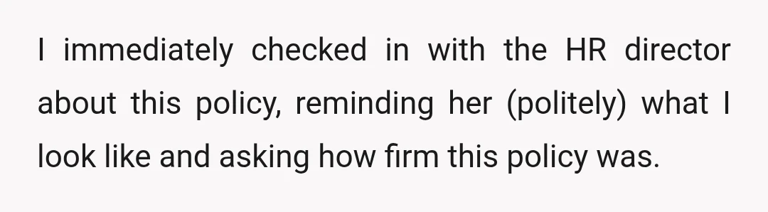 I immediately checked in with the HR director about this policy, reminding her (politely) what I look like and asking how firm this policy was.