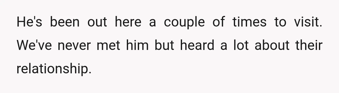 He's been out here a couple of times to visit. We've never met him but heard a lot about their relationship.