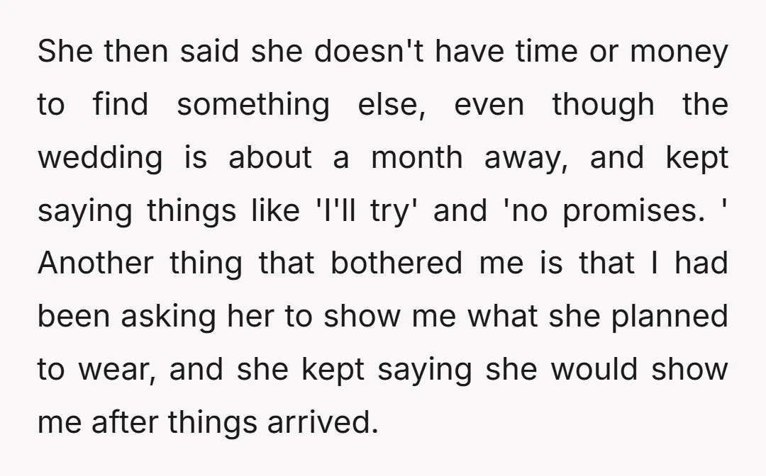 She then said she doesn't have time or money to find something else, even though the wedding is about a month away, and kept saying things like 'I'll try' and...