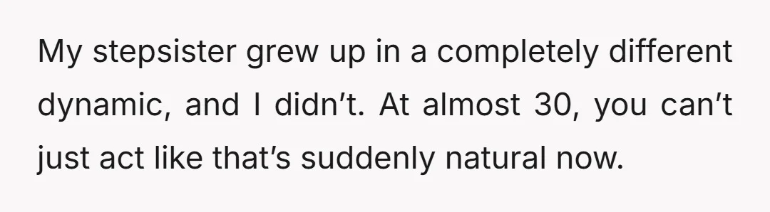 My stepsister grew up in a completely different dynamic, and I didn’t. At almost 30, you can’t just act like that’s suddenly natural now.