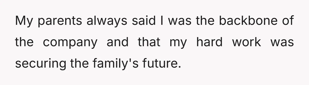My parents always said I was the backbone of the company and that my hard work was securing the family's future.