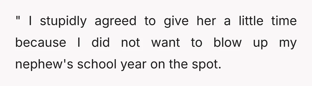 " I stupidly agreed to give her a little time because I did not want to blow up my nephew's school year on the spot.