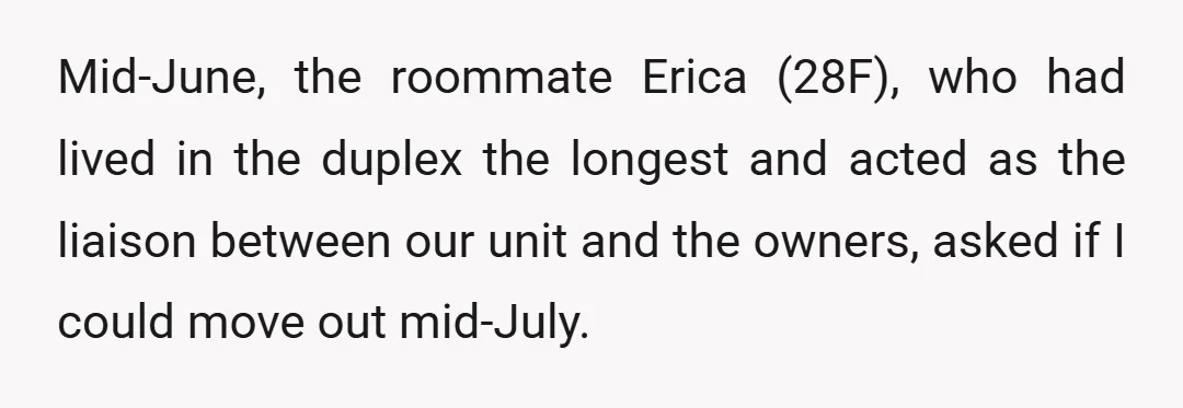 Mid-June, the roommate Erica (28F), who had lived in the duplex the longest and acted as the liaison between our unit and the owners, asked if I could move out...
