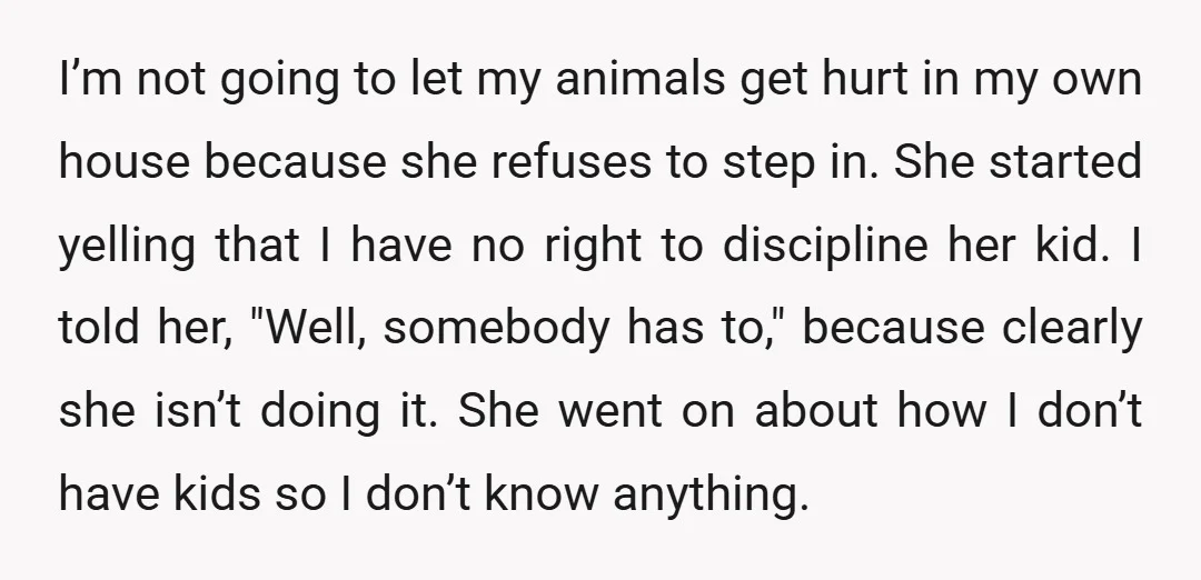 I’m not going to let my animals get hurt in my own house because she refuses to step in. She started yelling that I have no right to discipline her...